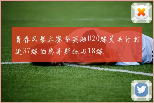 青春风暴本赛季英超U20球员共计打进37球伯恩茅斯独占18球